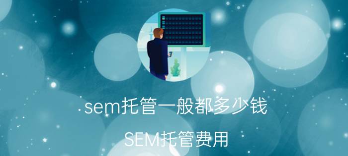 sem托管一般都多少钱 SEM托管费用